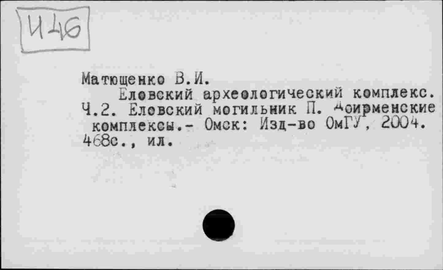 ﻿
Матющенко В.И.
Еловский археологический комплекс.
4.2. Еловский могильник П. ■чрирменские комплексы.- Омск: Изд-во ОмГУ, 2ООч.
4с8с., ил.